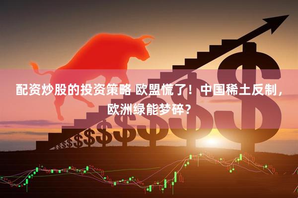 配资炒股的投资策略 欧盟慌了！中国稀土反制，欧洲绿能梦碎？