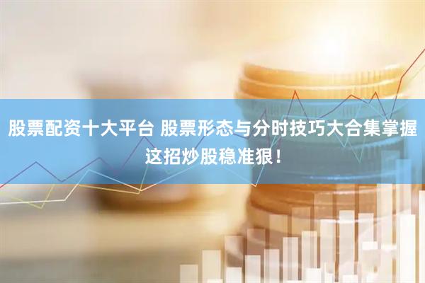 股票配资十大平台 股票形态与分时技巧大合集掌握这招炒股稳准狠！