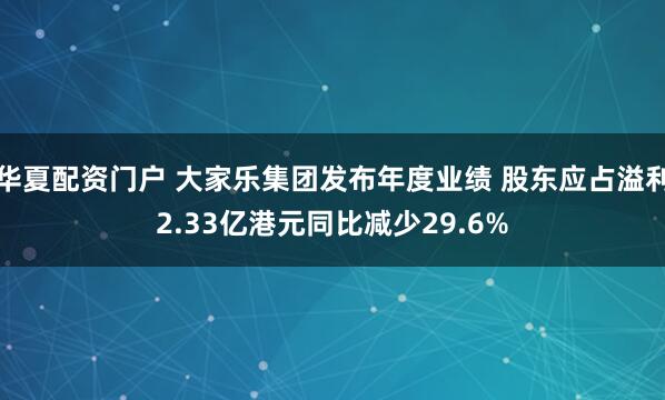 华夏配资门户 大家乐集团发布年度业绩 股东应占溢利2.33亿港元同比减少29.6%