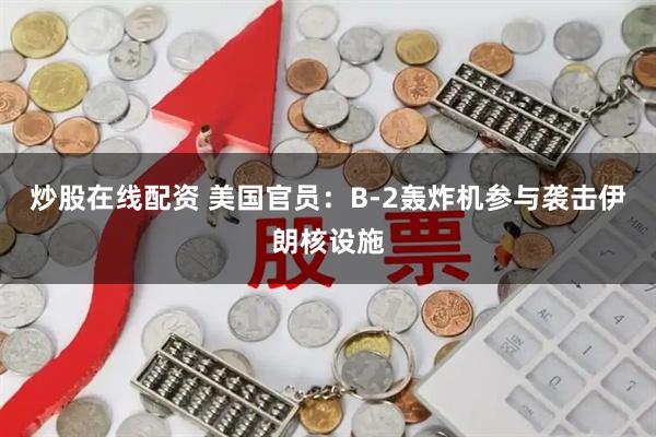 炒股在线配资 美国官员：B-2轰炸机参与袭击伊朗核设施