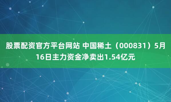股票配资官方平台网站 中国稀土（000831）5月16日主力资金净卖出1.54亿元