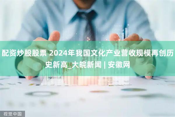 配资炒股股票 2024年我国文化产业营收规模再创历史新高_大皖新闻 | 安徽网