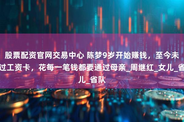 股票配资官网交易中心 陈梦9岁开始赚钱，至今未见过工资卡，花每一笔钱都要通过母亲_周继红_女儿_省队