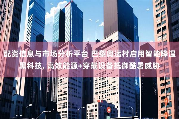配资信息与市场分析平台 巴黎奥运村启用智能降温黑科技, 高效能源+穿戴设备抵御酷暑威胁