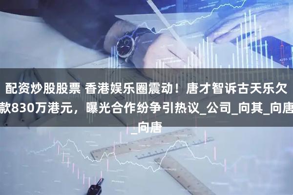 配资炒股股票 香港娱乐圈震动！唐才智诉古天乐欠款830万港元，曝光合作纷争引热议_公司_向其_向唐