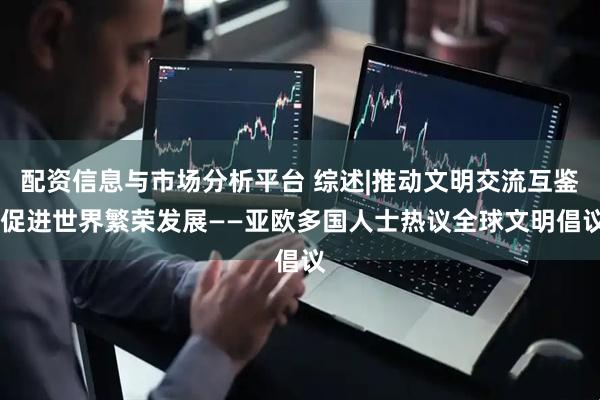 配资信息与市场分析平台 综述|推动文明交流互鉴 促进世界繁荣发展——亚欧多国人士热议全球文明倡议