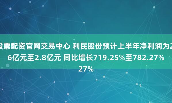 股票配资官网交易中心 利民股份预计上半年净利润为2.6亿元至2.8亿元 同比增长719.25%至782.27%
