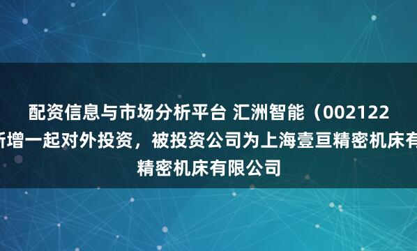 配资信息与市场分析平台 汇洲智能（002122.SZ）新增一起对外投资，被投资公司为上海壹亘精密机床有限公司