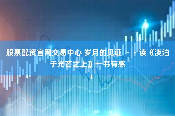 股票配资官网交易中心 岁月的见证 －－读《淡泊于光芒之上》一书有感