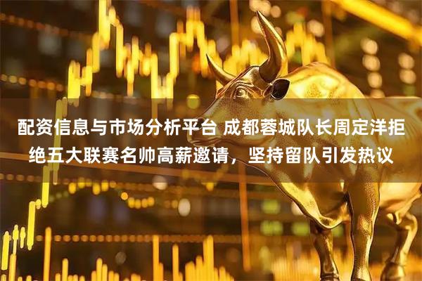 配资信息与市场分析平台 成都蓉城队长周定洋拒绝五大联赛名帅高薪邀请，坚持留队引发热议