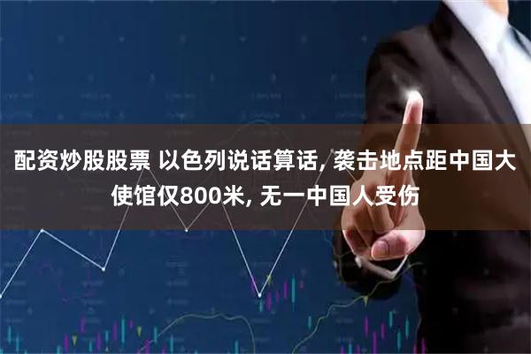 配资炒股股票 以色列说话算话, 袭击地点距中国大使馆仅800米, 无一中国人受伤