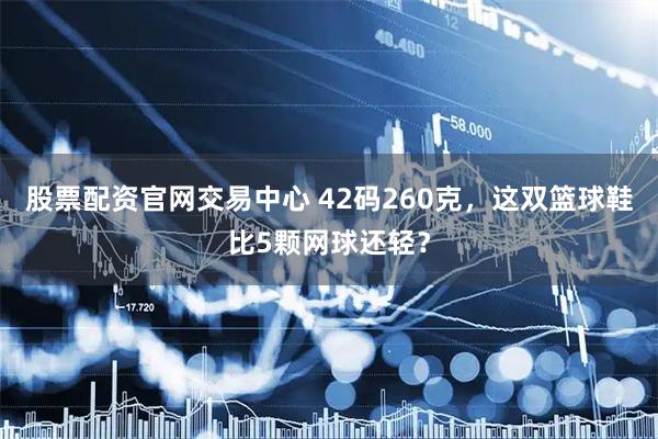 股票配资官网交易中心 42码260克，这双篮球鞋比5颗网球还轻？