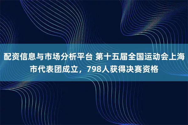 配资信息与市场分析平台 第十五届全国运动会上海市代表团成立，798人获得决赛资格