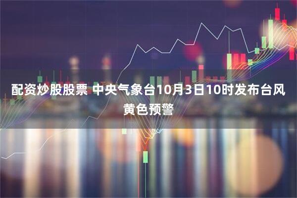 配资炒股股票 中央气象台10月3日10时发布台风黄色预警