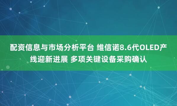 配资信息与市场分析平台 维信诺8.6代OLED产线迎新进展 多项关键设备采购确认