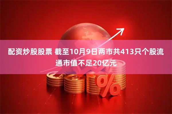 配资炒股股票 截至10月9日两市共413只个股流通市值不足20亿元