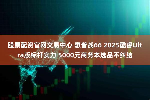 股票配资官网交易中心 惠普战66 2025酷睿Ultra版标杆实力 5000元商务本选品不纠结