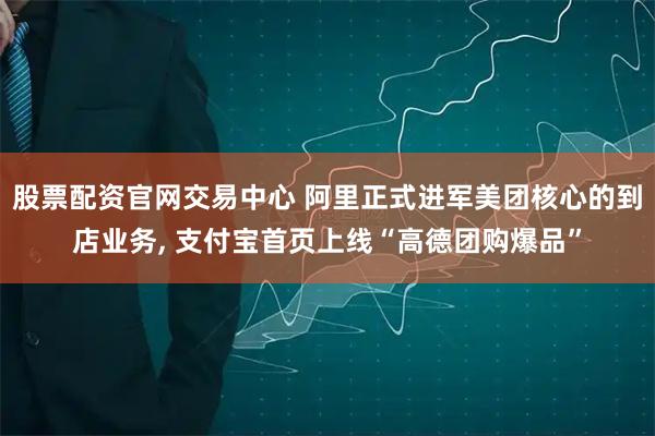 股票配资官网交易中心 阿里正式进军美团核心的到店业务, 支付宝首页上线“高德团购爆品”