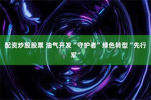 配资炒股股票 油气开发“守护者”绿色转型“先行军”