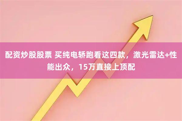 配资炒股股票 买纯电轿跑看这四款，激光雷达+性能出众，15万直接上顶配