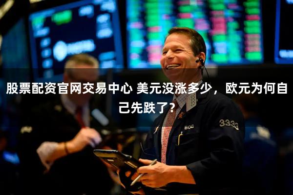 股票配资官网交易中心 美元没涨多少，欧元为何自己先跌了？