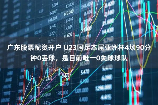 广东股票配资开户 U23国足本届亚洲杯4场90分钟0丢球，是目前唯一0失球球队