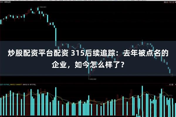 炒股配资平台配资 315后续追踪：去年被点名的企业，如今怎么样了？