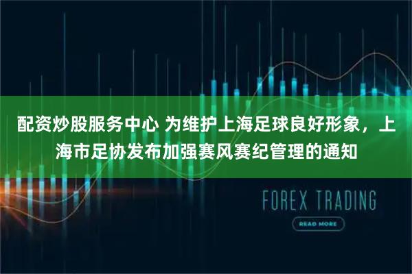 配资炒股服务中心 为维护上海足球良好形象，上海市足协发布加强赛风赛纪管理的通知