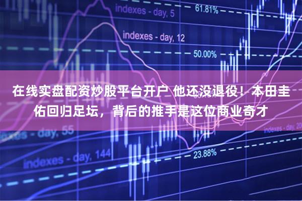 在线实盘配资炒股平台开户 他还没退役！本田圭佑回归足坛，背后的推手是这位商业奇才